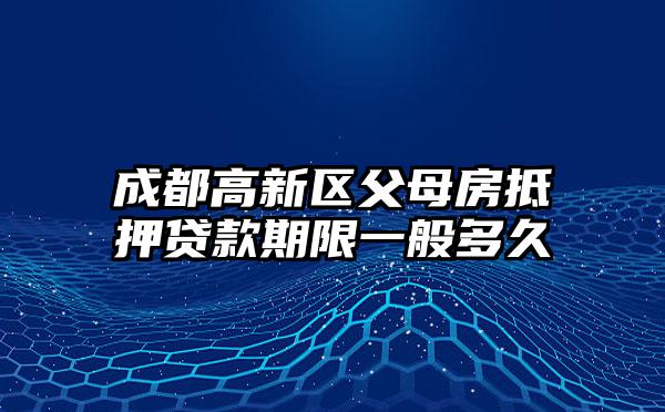 成都高新区父母房抵押贷款期限一般多久