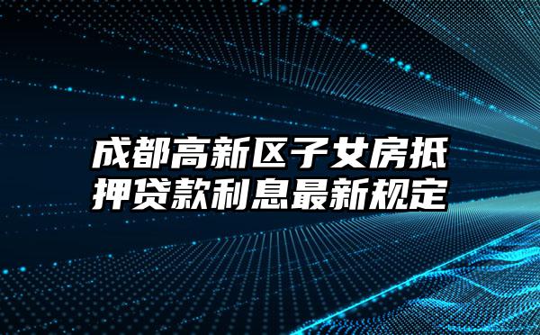 成都高新区子女房抵押贷款利息最新规定