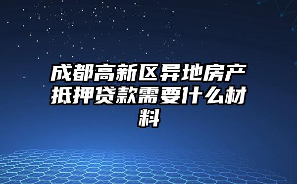 成都高新区异地房产抵押贷款需要什么材料