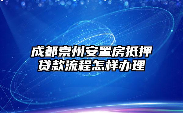 成都崇州安置房抵押贷款流程怎样办理