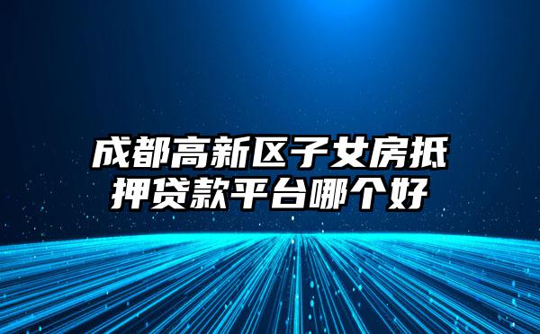 成都高新区子女房抵押贷款平台哪个好