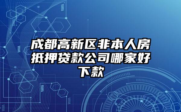 成都高新区非本人房抵押贷款公司哪家好下款