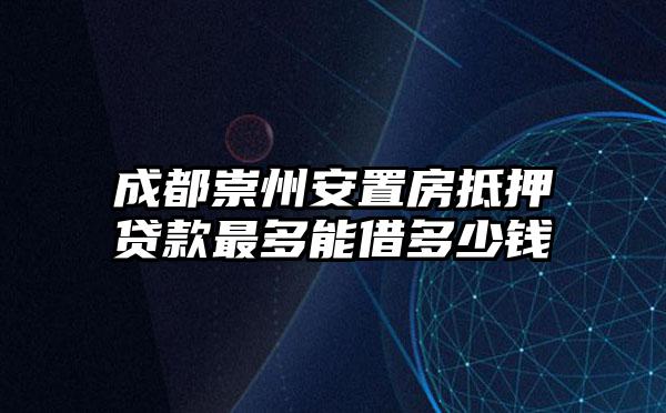 成都崇州安置房抵押贷款最多能借多少钱