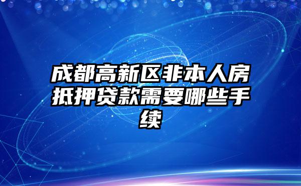 成都高新区非本人房抵押贷款需要哪些手续