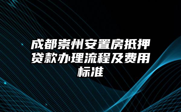 成都崇州安置房抵押贷款办理流程及费用标准