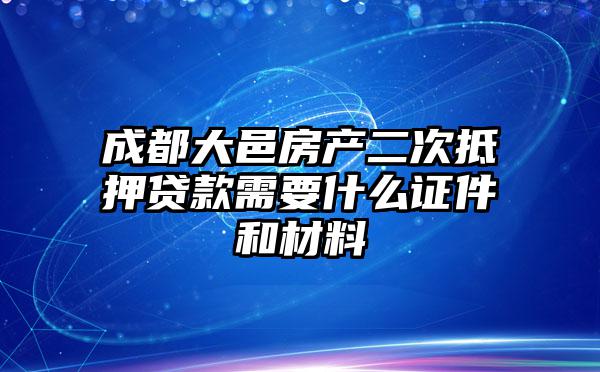 成都大邑房产二次抵押贷款需要什么证件和材料