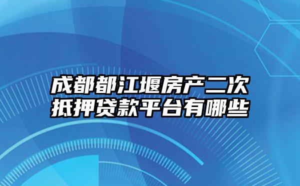 成都都江堰房产二次抵押贷款平台有哪些