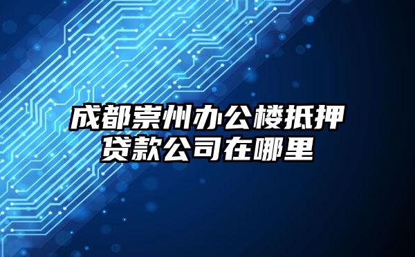 成都崇州办公楼抵押贷款公司在哪里