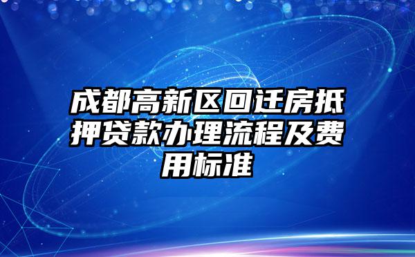 成都高新区回迁房抵押贷款办理流程及费用标准