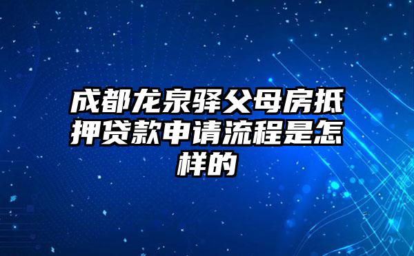 成都龙泉驿父母房抵押贷款申请流程是怎样的