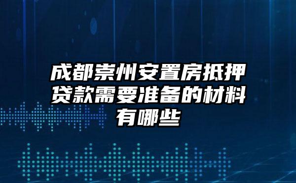 成都崇州安置房抵押贷款需要准备的材料有哪些