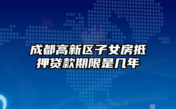 成都高新区子女房抵押贷款期限是几年