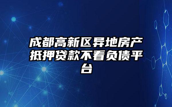 成都高新区异地房产抵押贷款不看负债平台