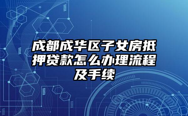成都成华区子女房抵押贷款怎么办理流程及手续