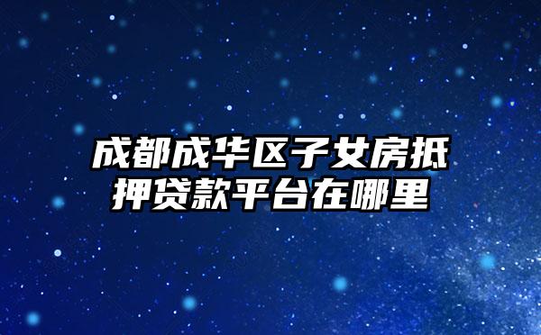 成都成华区子女房抵押贷款平台在哪里