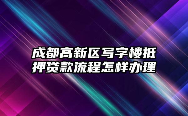 成都高新区写字楼抵押贷款流程怎样办理