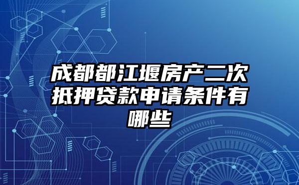 成都都江堰房产二次抵押贷款申请条件有哪些