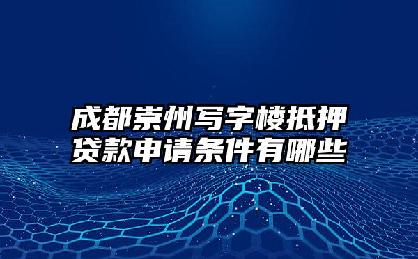 成都崇州写字楼抵押贷款申请条件有哪些