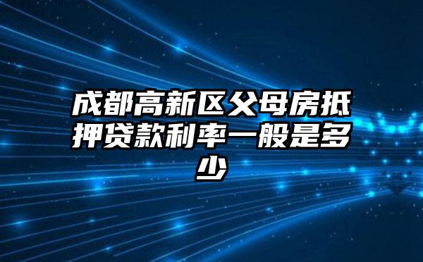 成都高新区父母房抵押贷款利率一般是多少