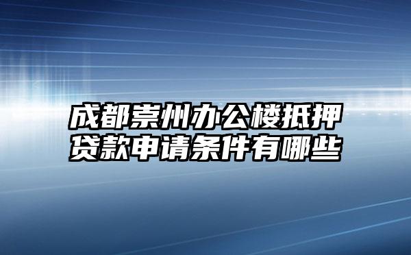 成都崇州办公楼抵押贷款申请条件有哪些