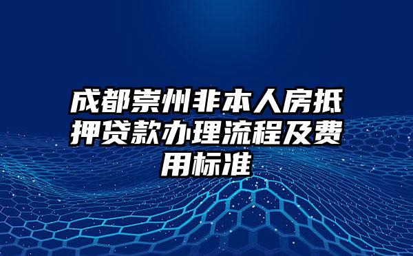 成都崇州非本人房抵押贷款办理流程及费用标准