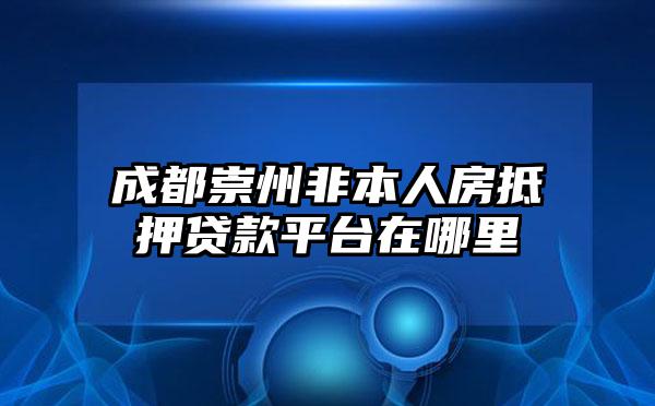 成都崇州非本人房抵押贷款平台在哪里
