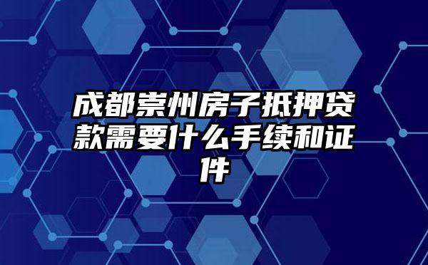 成都崇州房子抵押贷款需要什么手续和证件