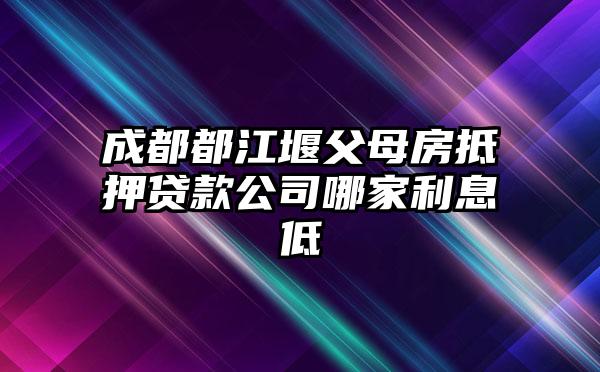 成都都江堰父母房抵押贷款公司哪家利息低