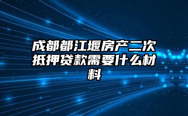 成都都江堰房产二次抵押贷款需要什么材料