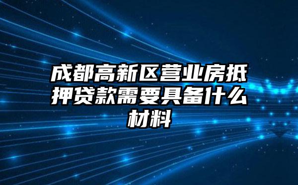 成都高新区营业房抵押贷款需要具备什么材料
