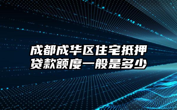 成都成华区住宅抵押贷款额度一般是多少