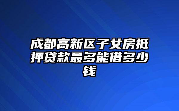 成都高新区子女房抵押贷款最多能借多少钱
