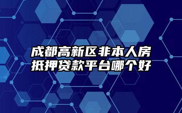 成都高新区非本人房抵押贷款平台哪个好
