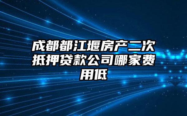 成都都江堰房产二次抵押贷款公司哪家费用低