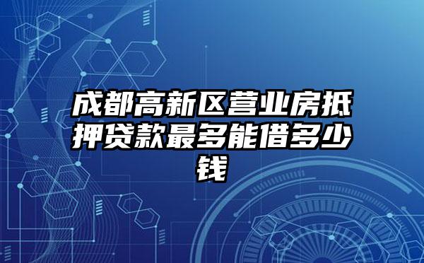 成都高新区营业房抵押贷款最多能借多少钱