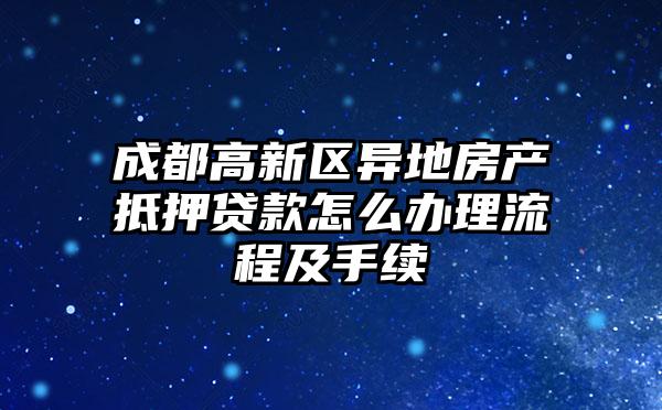 成都高新区异地房产抵押贷款怎么办理流程及手续