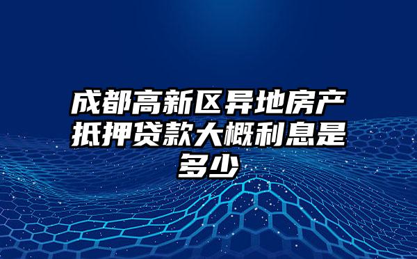 成都高新区异地房产抵押贷款大概利息是多少