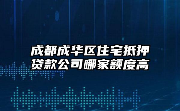 成都成华区住宅抵押贷款公司哪家额度高