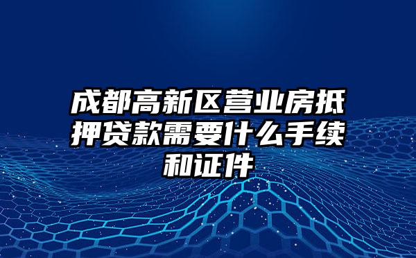 成都高新区营业房抵押贷款需要什么手续和证件