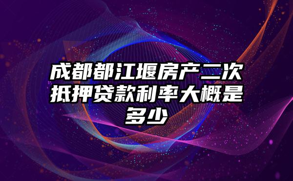 成都都江堰房产二次抵押贷款利率大概是多少