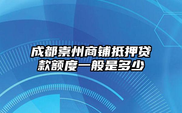 成都崇州商铺抵押贷款额度一般是多少