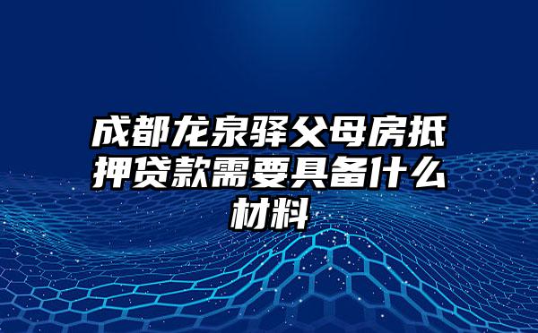 成都龙泉驿父母房抵押贷款需要具备什么材料