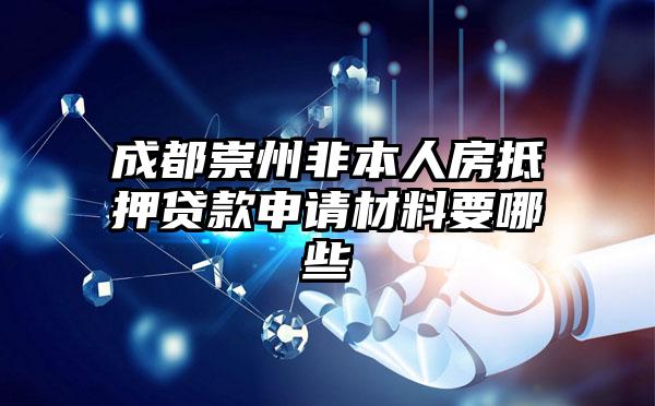 成都崇州非本人房抵押贷款申请材料要哪些