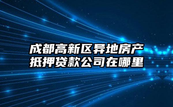 成都高新区异地房产抵押贷款公司在哪里