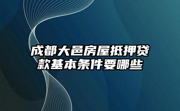 成都大邑房屋抵押贷款基本条件要哪些