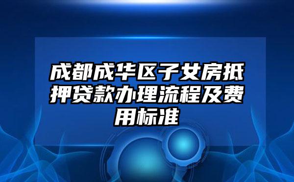 成都成华区子女房抵押贷款办理流程及费用标准