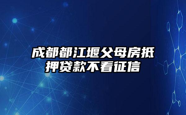 成都都江堰父母房抵押贷款不看征信