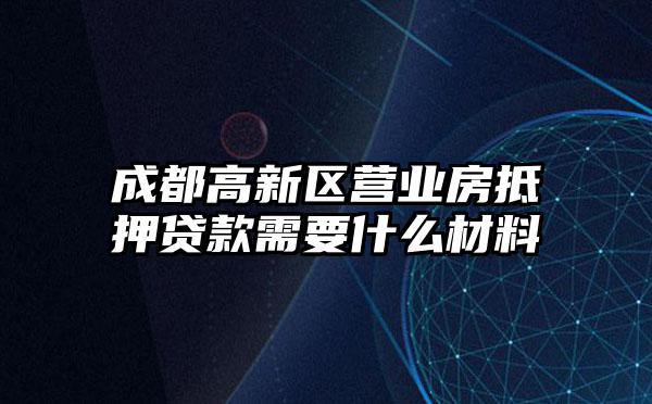 成都高新区营业房抵押贷款需要什么材料