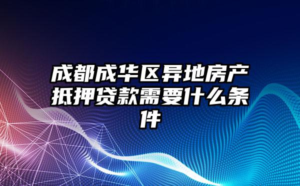 成都成华区异地房产抵押贷款需要什么条件