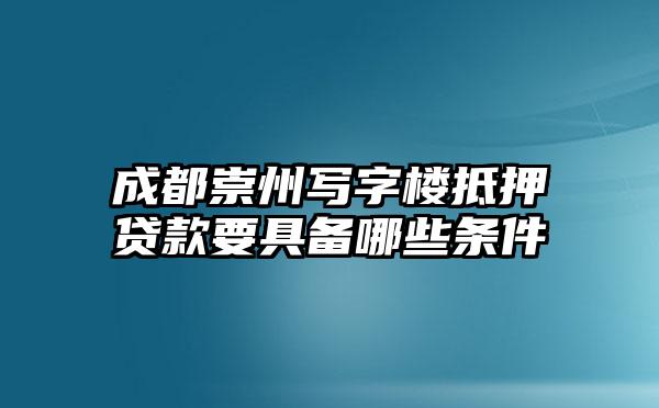 成都崇州写字楼抵押贷款要具备哪些条件
